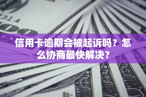 北京信用卡逾期会被起诉吗？怎么协商最快解决？