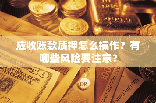 北京应收账款质押怎么操作？有哪些风险要注意？